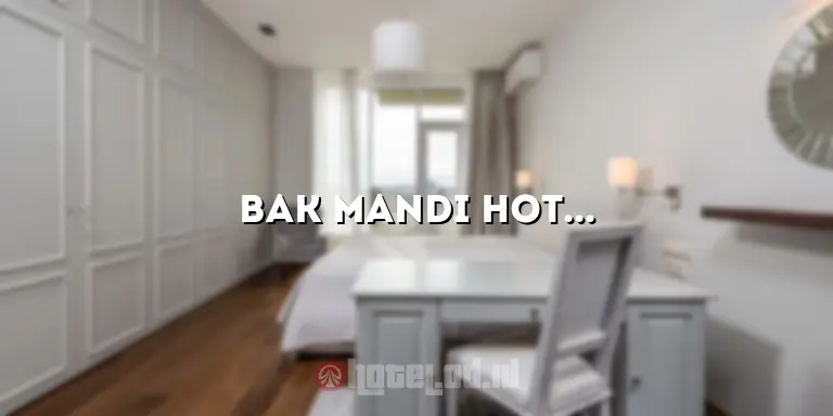 Bak Mandi Hotel: Fasilitas Mandi yang Nyaman dan Menyenangkan di Hotel Anda