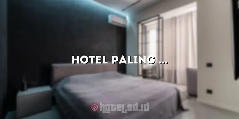Hotel Paling Dekat: Nikmati Pengalaman Menginap yang Tak Terlupakan