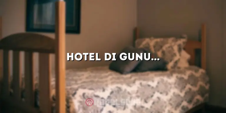 Hotel di Gunung Tua: Nikmati Liburan di Destinasi Menakjubkan Ini