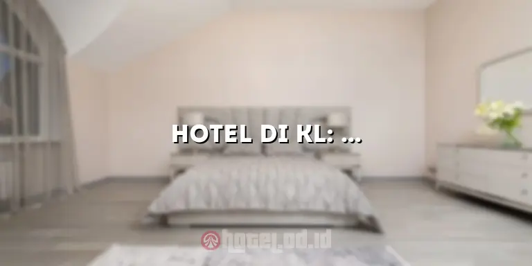 Hotel di KL: Mewah dan Nyaman untuk Pengalaman Menginap yang Tak Terlupakan