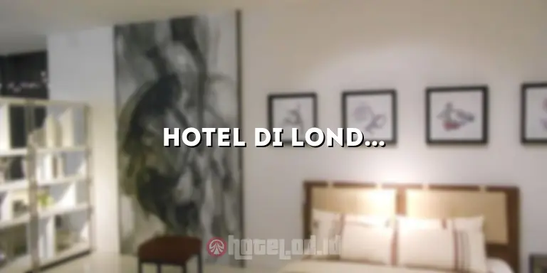 Hotel di London: Pilihan Terbaik untuk Menginap di Ibu Kota Inggris