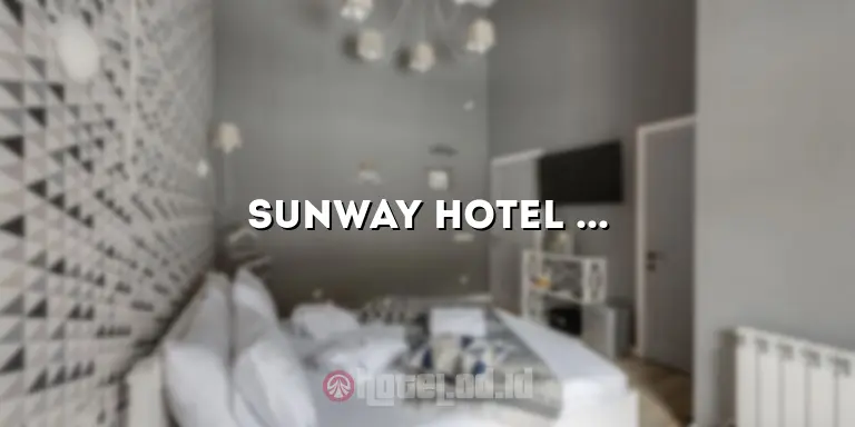 Sunway Hotel Kuala Lumpur: Mengungkap Pesona dan Kenyamanan di Jantung Ibu Kota Malaysia